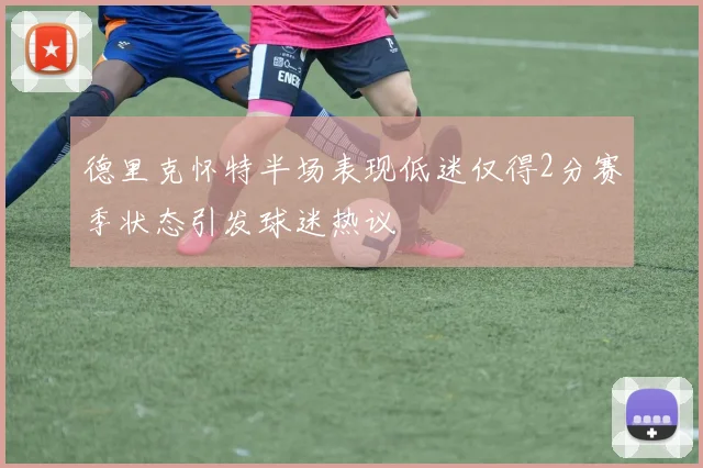 德里克怀特半场表现低迷仅得2分赛季状态引发球迷热议