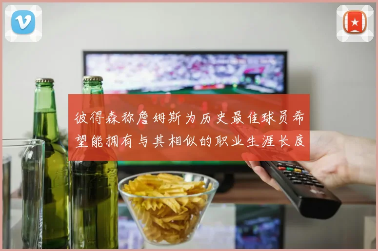 彼得森称詹姆斯为历史最佳球员希望能拥有与其相似的职业生涯长度