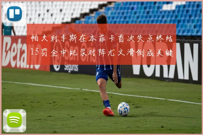 帕夫利季斯在本菲卡首次失点终结15罚全中纪录对阵尤文滑倒成关键时刻
