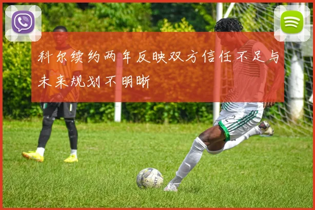科尔续约两年反映双方信任不足与未来规划不明晰