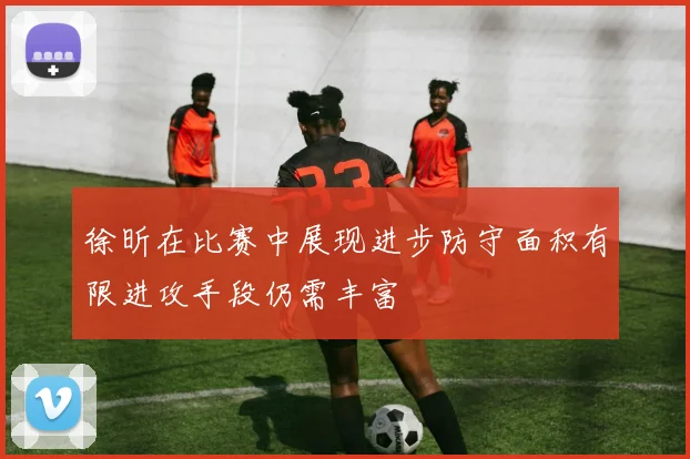 徐昕在比赛中展现进步防守面积有限进攻手段仍需丰富