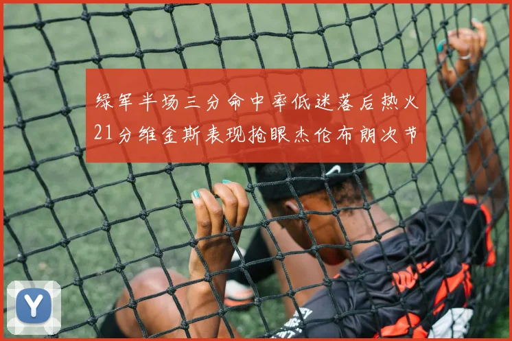 绿军半场三分命中率低迷落后热火21分维金斯表现抢眼杰伦布朗次节独得15分
