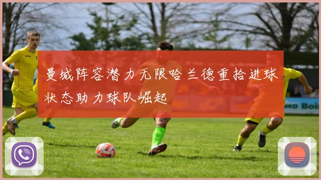 曼城阵容潜力无限哈兰德重拾进球状态助力球队崛起