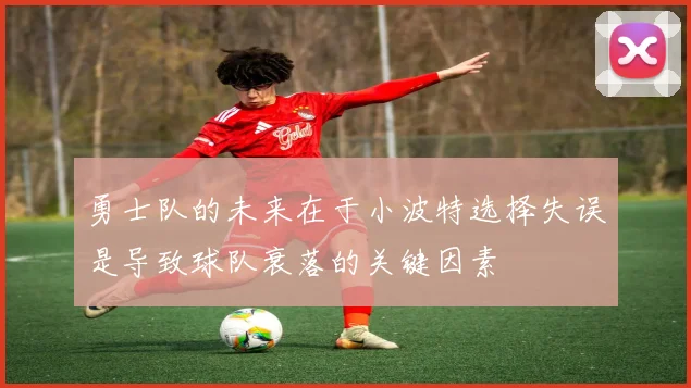 勇士队的未来在于小波特选择失误是导致球队衰落的关键因素