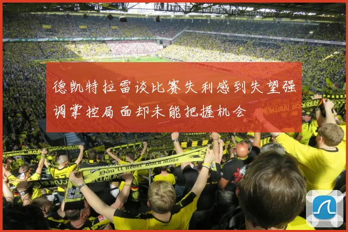 德凯特拉雷谈比赛失利感到失望强调掌控局面却未能把握机会