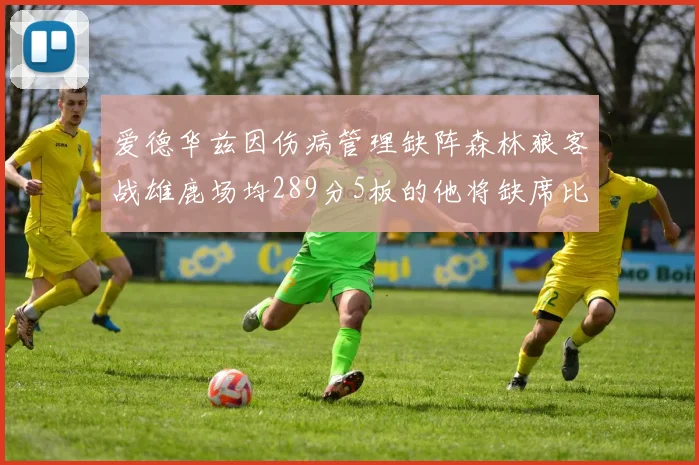 爱德华兹因伤病管理缺阵森林狼客战雄鹿场均289分5板的他将缺席比赛