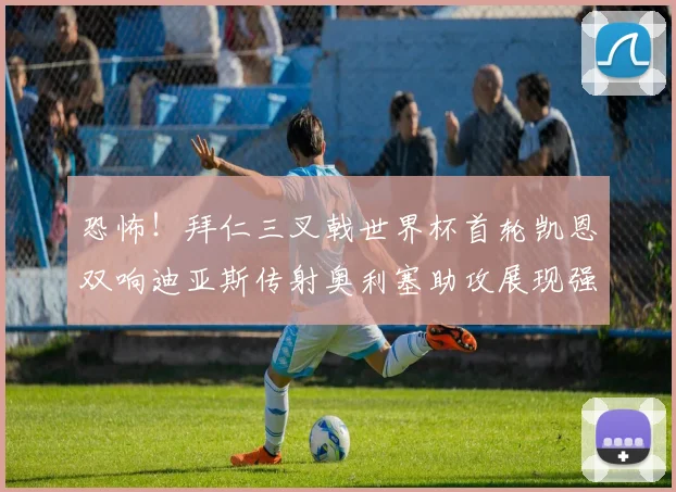 恐怖！拜仁三叉戟世界杯首轮凯恩双响迪亚斯传射奥利塞助攻展现强大实力