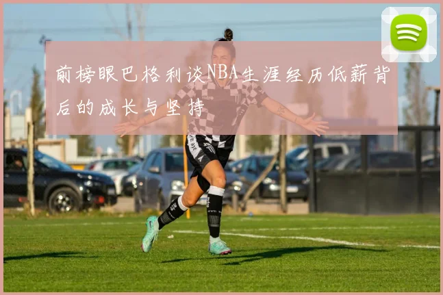 前榜眼巴格利谈NBA生涯经历低薪背后的成长与坚持