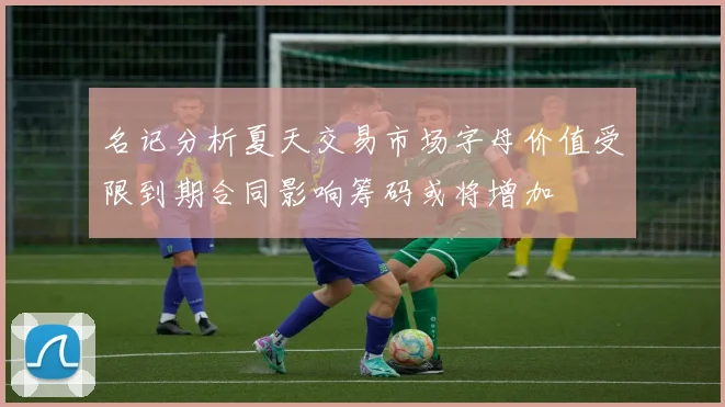 名记分析夏天交易市场字母价值受限到期合同影响筹码或将增加