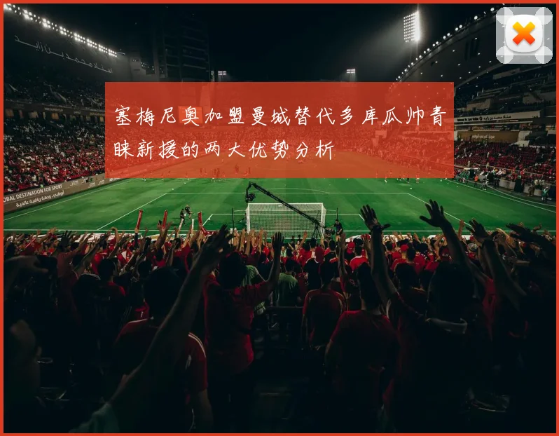 塞梅尼奥加盟曼城替代多库瓜帅青睐新援的两大优势分析