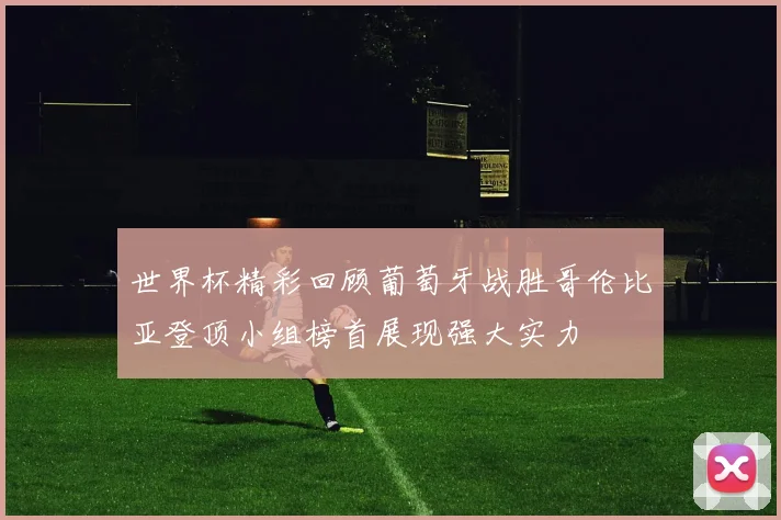 世界杯精彩回顾葡萄牙战胜哥伦比亚登顶小组榜首展现强大实力