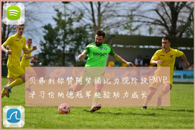 贝弗利称赞阿努诺比为现阶段FMVP学习伦纳德冠军经验助力成长
