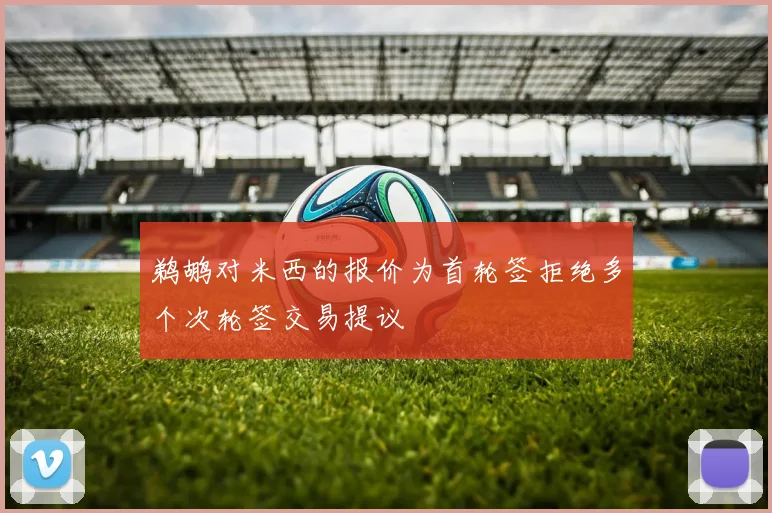 鹈鹕对米西的报价为首轮签拒绝多个次轮签交易提议