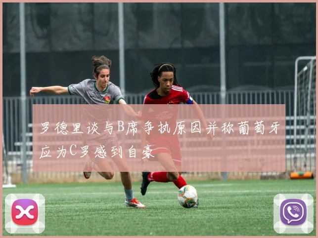 罗德里谈与B席争执原因并称葡萄牙应为C罗感到自豪