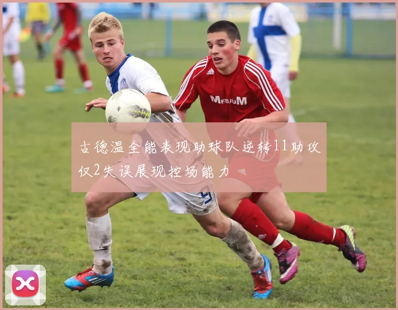 古德温全能表现助球队逆转11助攻仅2失误展现控场能力