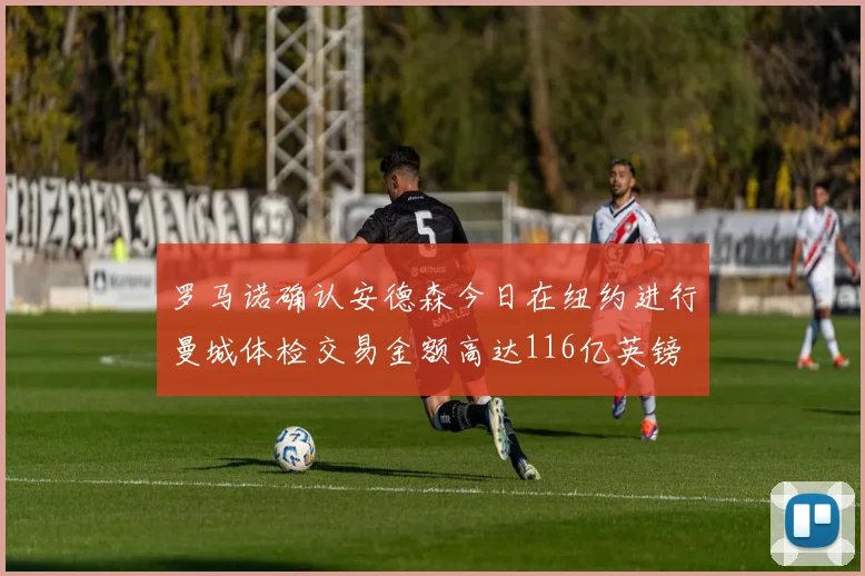 罗马诺确认安德森今日在纽约进行曼城体检交易金额高达116亿英镑