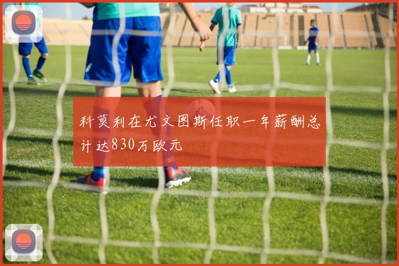 科莫利在尤文图斯任职一年薪酬总计达830万欧元