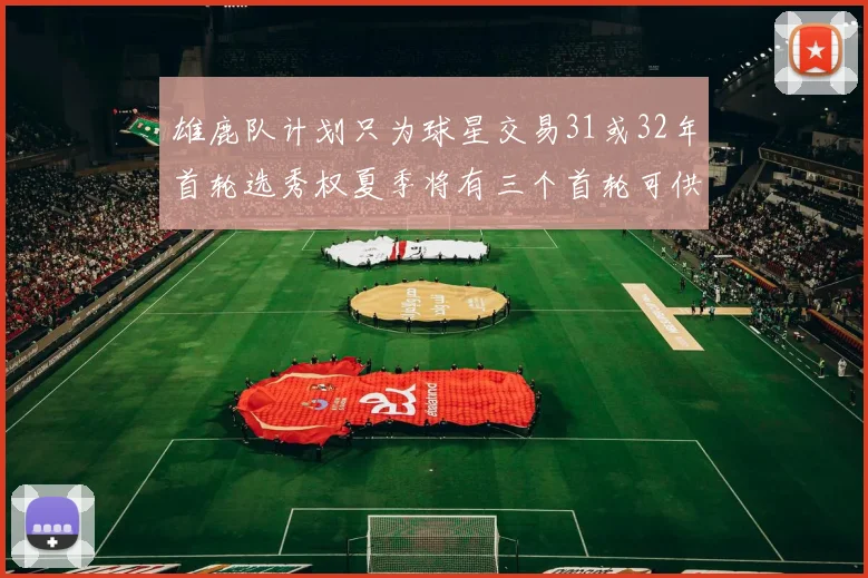 雄鹿队计划只为球星交易31或32年首轮选秀权夏季将有三个首轮可供交易