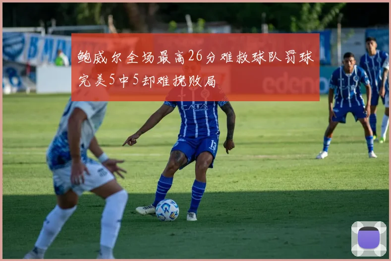 鲍威尔全场最高26分难救球队罚球完美5中5却难挽败局