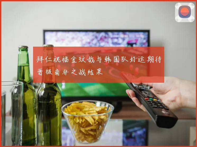 拜仁祝福金玟哉与韩国队好运期待晋级南非之战结果