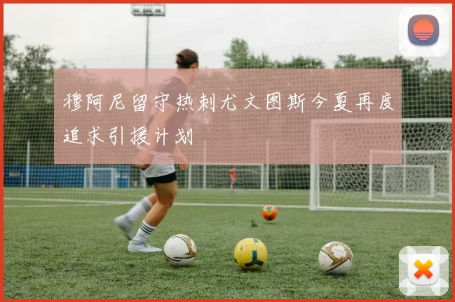 穆阿尼留守热刺尤文图斯今夏再度追求引援计划
