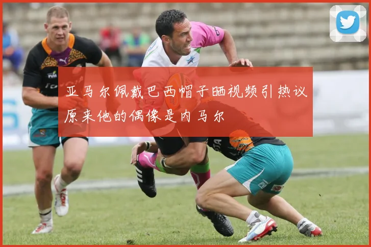亚马尔佩戴巴西帽子晒视频引热议原来他的偶像是内马尔
