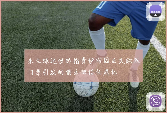 米兰球迷愤怒指责伊布因丢失欧冠门票引发的俱乐部信任危机