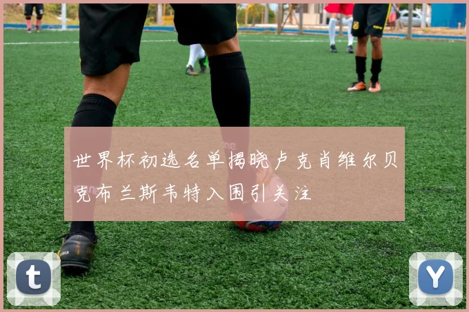 世界杯初选名单揭晓卢克肖维尔贝克布兰斯韦特入围引关注