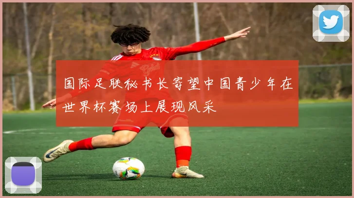 国际足联秘书长寄望中国青少年在世界杯赛场上展现风采