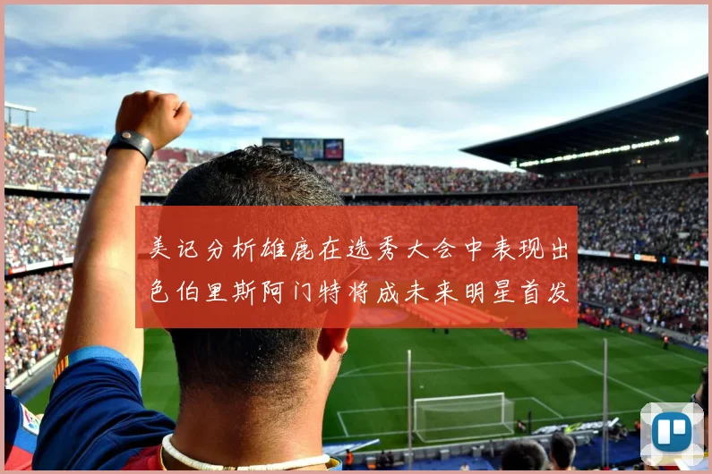 美记分析雄鹿在选秀大会中表现出色伯里斯阿门特将成未来明星首发