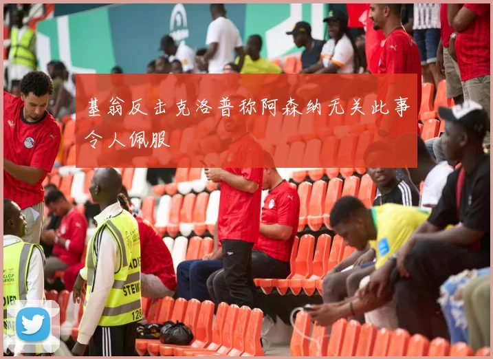 基翁反击克洛普称阿森纳无关此事令人佩服