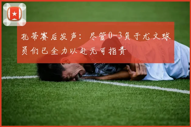 孔蒂赛后发声：尽管0-3负于尤文球员们已全力以赴无可指责