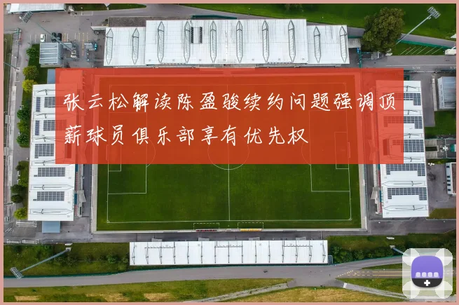 张云松解读陈盈骏续约问题强调顶薪球员俱乐部享有优先权
