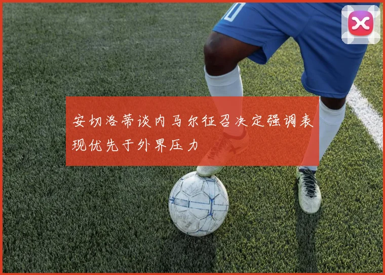 安切洛蒂谈内马尔征召决定强调表现优先于外界压力