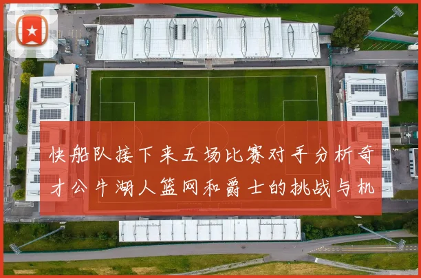 快船队接下来五场比赛对手分析奇才公牛湖人篮网和爵士的挑战与机遇