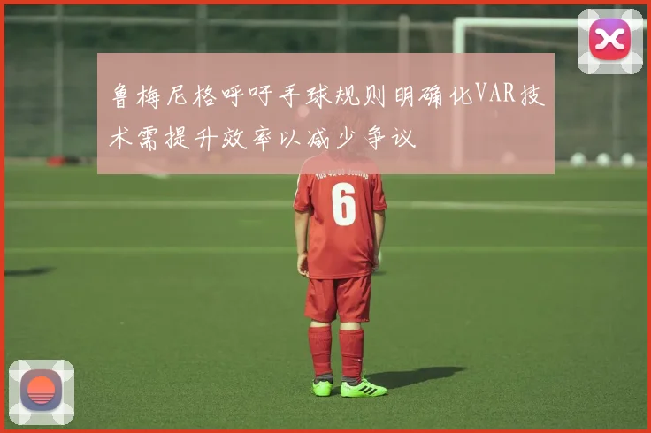 鲁梅尼格呼吁手球规则明确化VAR技术需提升效率以减少争议