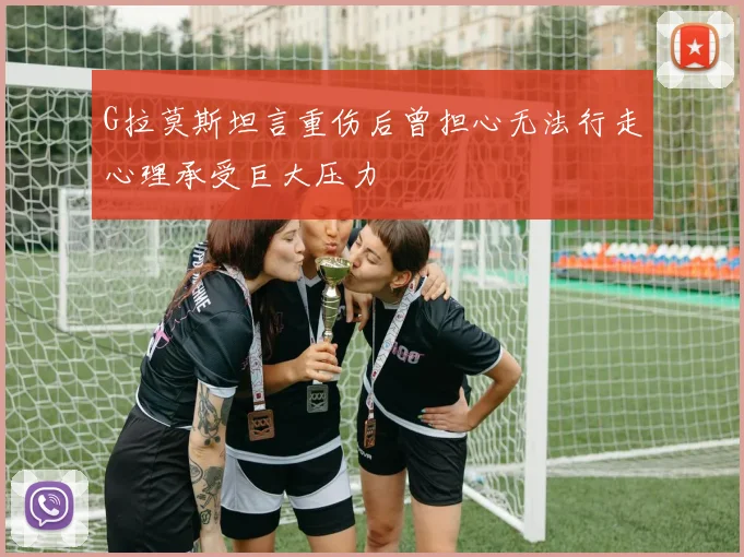 G拉莫斯坦言重伤后曾担心无法行走心理承受巨大压力
